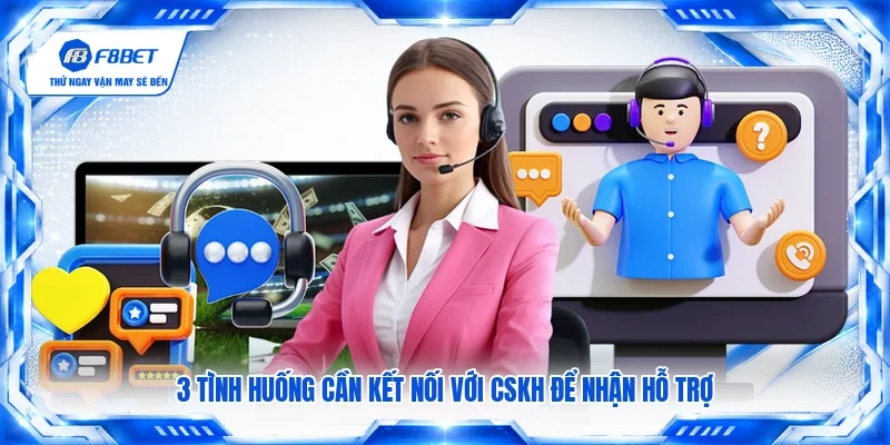 3 tình huống cần kết nối với CSKH để nhận hỗ trợ